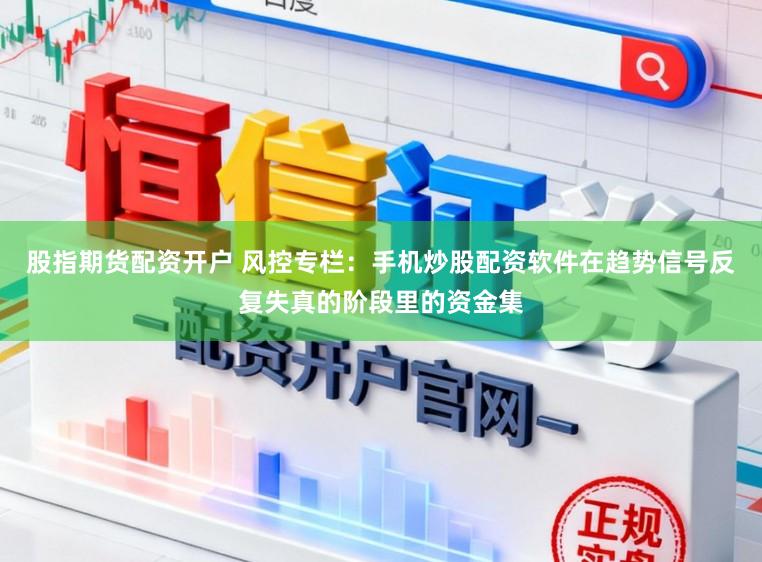 股指期货配资开户 风控专栏：手机炒股配资软件在趋势信号反复失真的阶段里的资金集