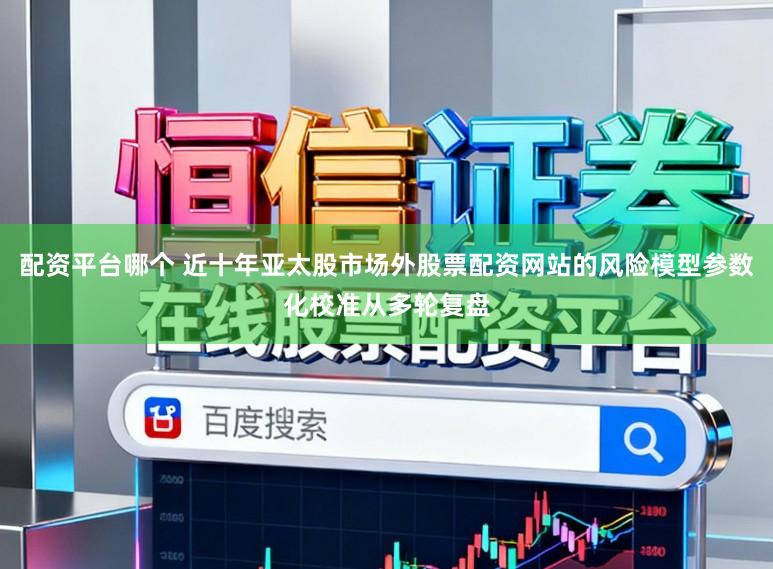 配资平台哪个 近十年亚太股市场外股票配资网站的风险模型参数化校准从多轮复盘