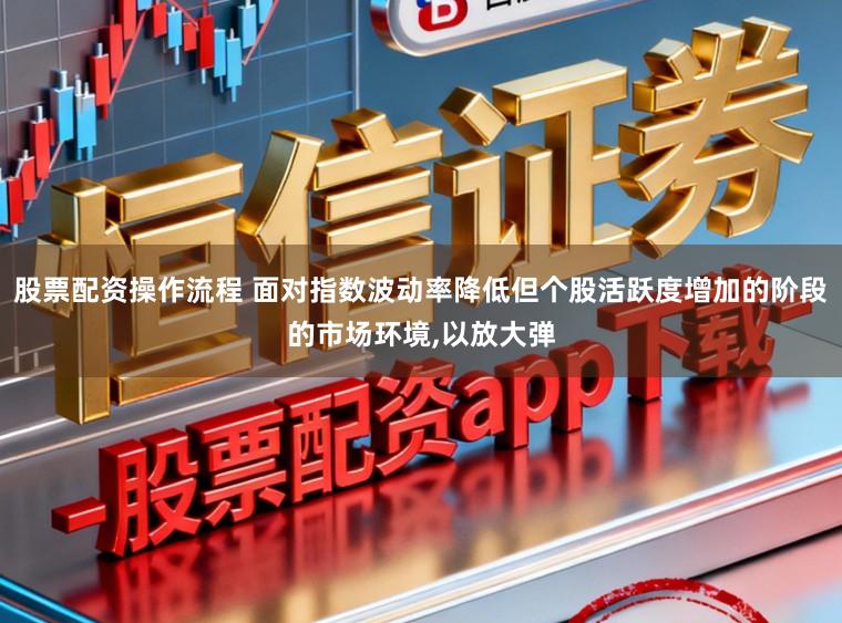 股票配资操作流程 面对指数波动率降低但个股活跃度增加的阶段的市场环境,以放大弹