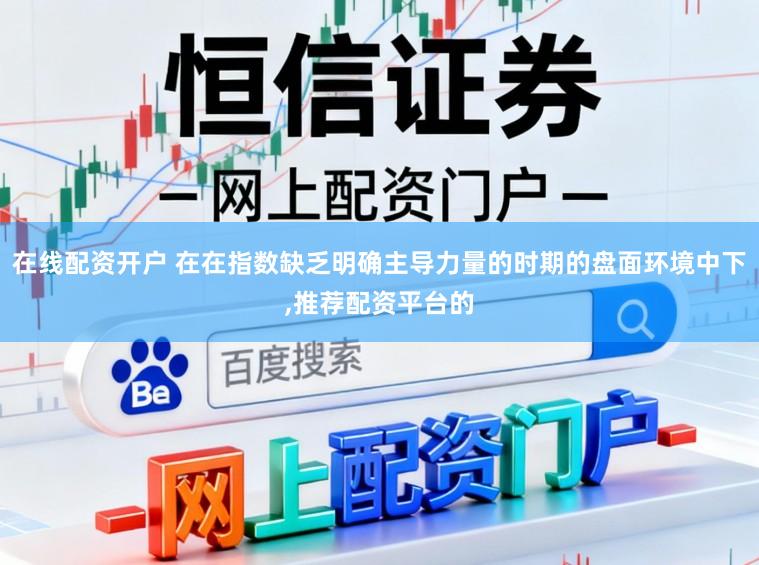 在线配资开户 在在指数缺乏明确主导力量的时期的盘面环境中下,推荐配资平台的