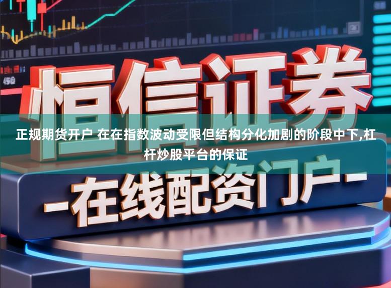 正规期货开户 在在指数波动受限但结构分化加剧的阶段中下,杠杆炒股平台的保证