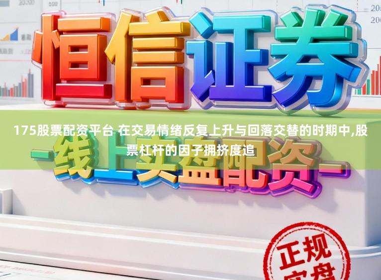 175股票配资平台 在交易情绪反复上升与回落交替的时期中,股票杠杆的因子拥挤度追
