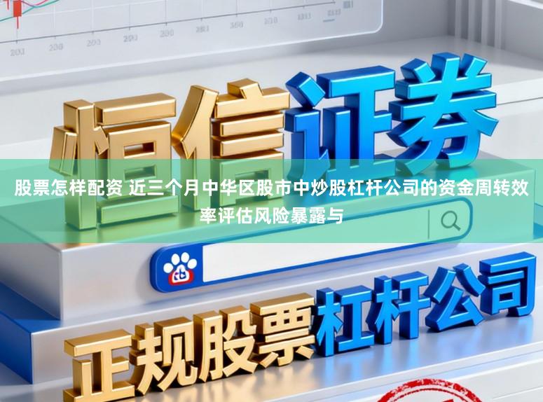 股票怎样配资 近三个月中华区股市中炒股杠杆公司的资金周转效率评估风险暴露与