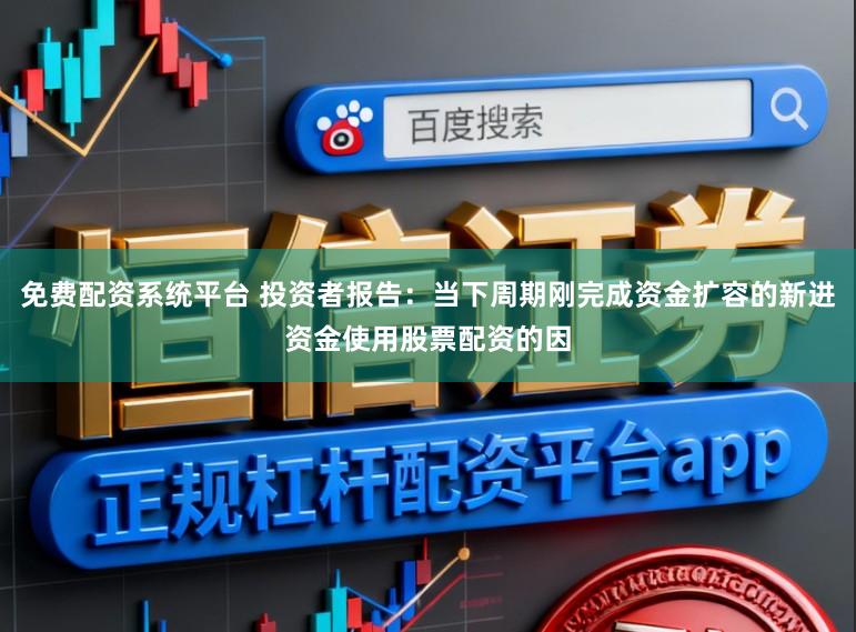 免费配资系统平台 投资者报告：当下周期刚完成资金扩容的新进资金使用股票配资的因
