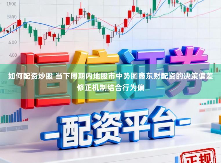 如何配资炒股 当下周期内地股市中势图鑫东财配资的决策偏差修正机制结合行为偏