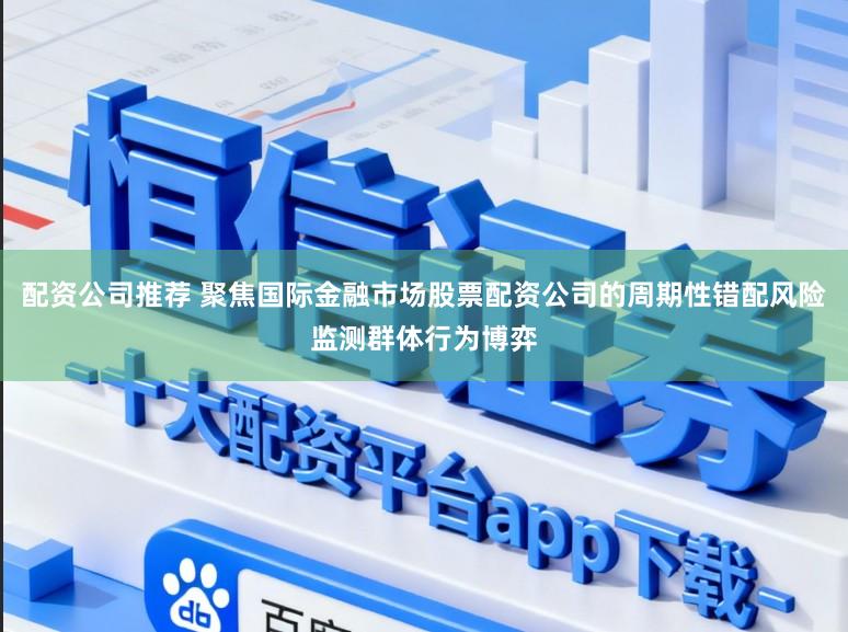 配资公司推荐 聚焦国际金融市场股票配资公司的周期性错配风险监测群体行为博弈