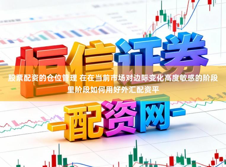 股票配资的仓位管理 在在当前市场对边际变化高度敏感的阶段里阶段如何用好外汇配资平