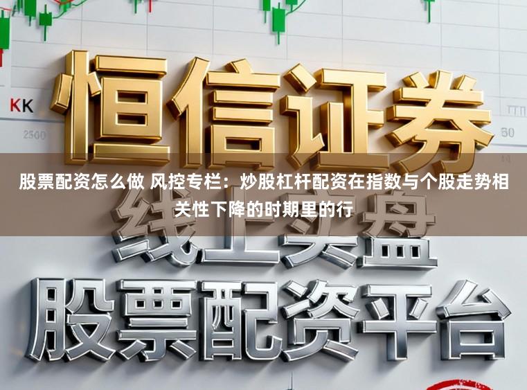 股票配资怎么做 风控专栏：炒股杠杆配资在指数与个股走势相关性下降的时期里的行
