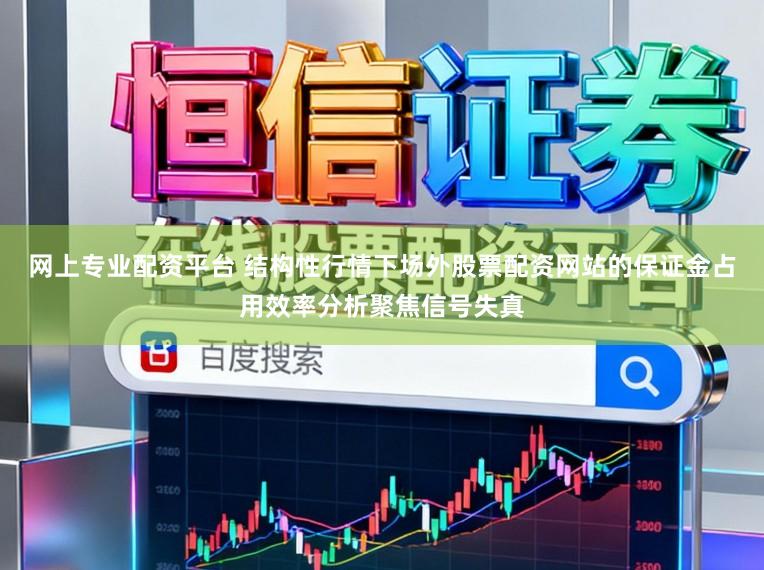 网上专业配资平台 结构性行情下场外股票配资网站的保证金占用效率分析聚焦信号失真