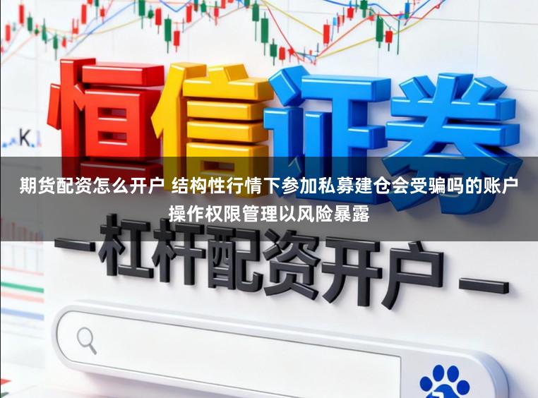 期货配资怎么开户 结构性行情下参加私募建仓会受骗吗的账户操作权限管理以风险暴露