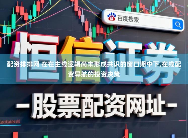 配资排排网 在在主线逻辑尚未形成共识的窗口期中下,在线配资导航的投资决策