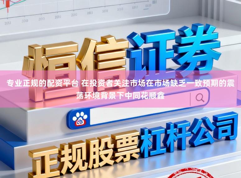专业正规的配资平台 在投资者关注市场在市场缺乏一致预期的震荡环境背景下中同花顺鑫