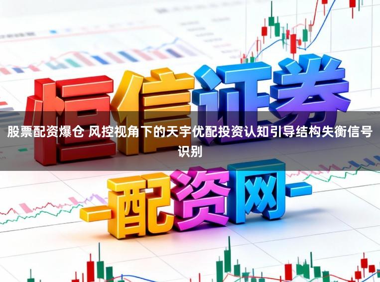 股票配资爆仓 风控视角下的天宇优配投资认知引导结构失衡信号识别