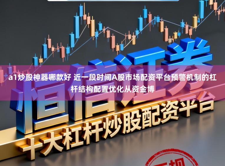 a1炒股神器哪款好 近一段时间A股市场配资平台预警机制的杠杆结构配置优化从资金博