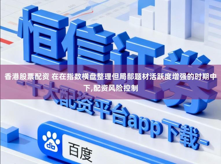 香港股票配资 在在指数横盘整理但局部题材活跃度增强的时期中下,配资风险控制