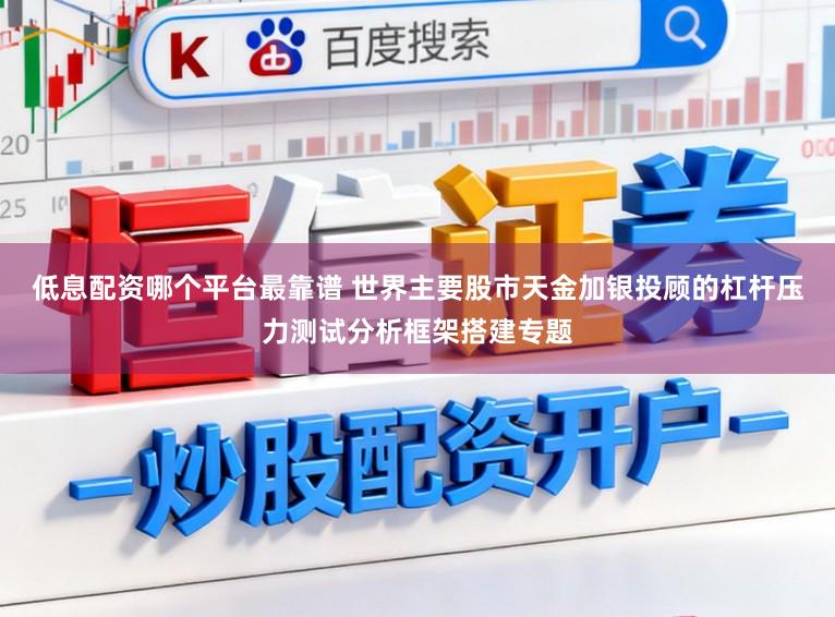 低息配资哪个平台最靠谱 世界主要股市天金加银投顾的杠杆压力测试分析框架搭建专题