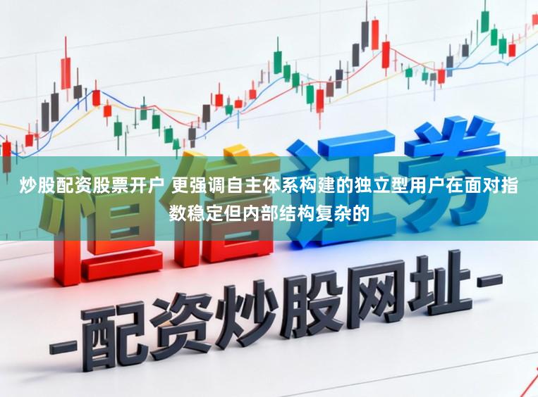 炒股配资股票开户 更强调自主体系构建的独立型用户在面对指数稳定但内部结构复杂的