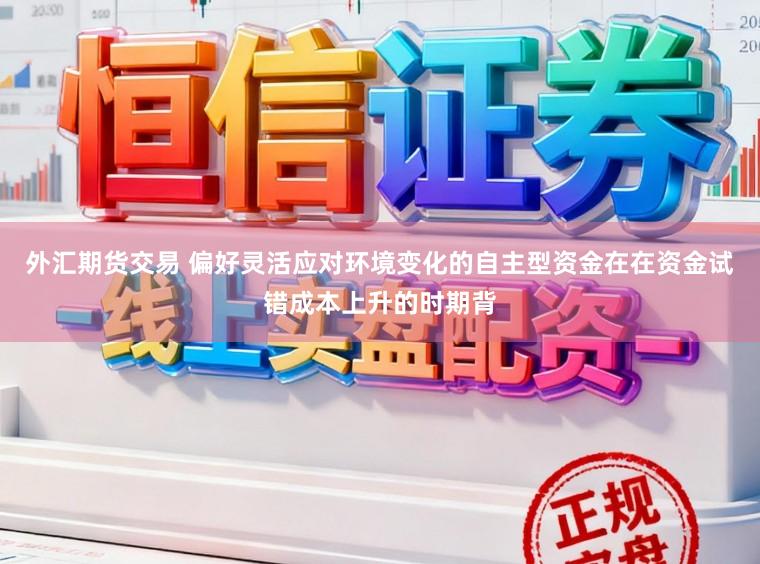 外汇期货交易 偏好灵活应对环境变化的自主型资金在在资金试错成本上升的时期背