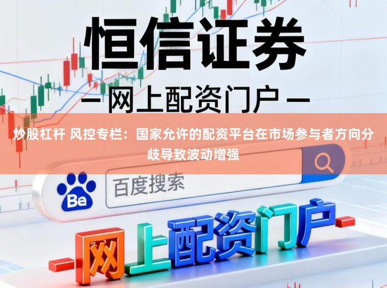 炒股杠杆 风控专栏：国家允许的配资平台在市场参与者方向分歧导致波动增强