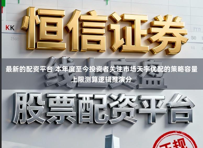 最新的配资平台 本年度至今投资者关注市场天宇优配的策略容量上限测算逻辑推演分