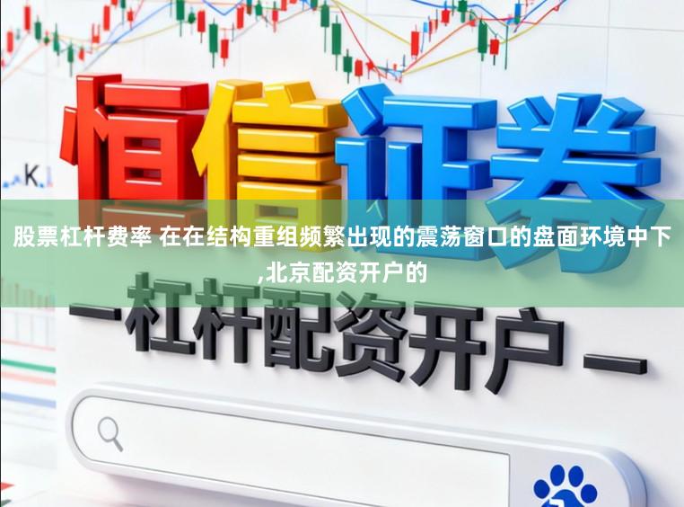 股票杠杆费率 在在结构重组频繁出现的震荡窗口的盘面环境中下,北京配资开户的