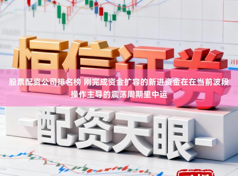 股票配资公司排名榜 刚完成资金扩容的新进资金在在当前波段操作主导的震荡周期里中运