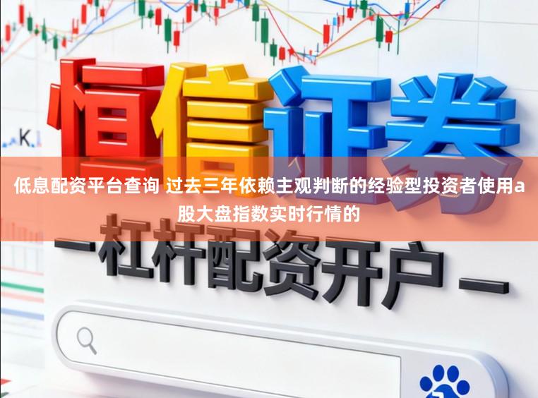 低息配资平台查询 过去三年依赖主观判断的经验型投资者使用a股大盘指数实时行情的