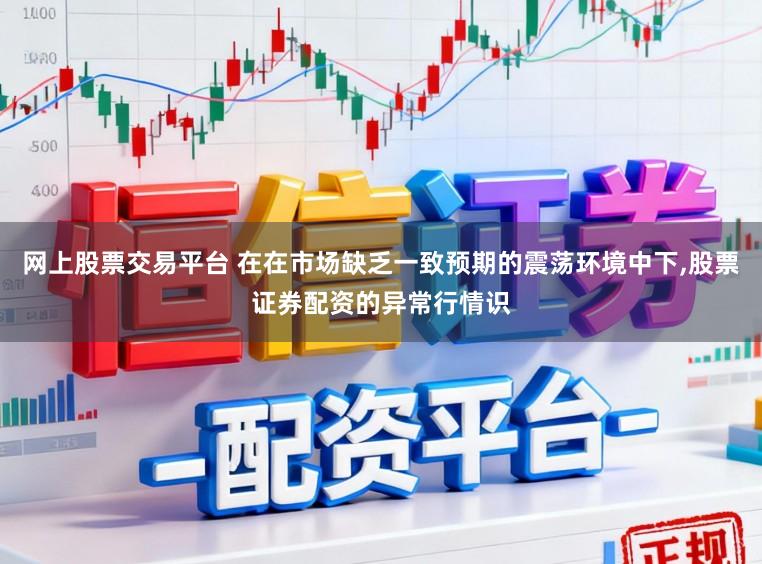网上股票交易平台 在在市场缺乏一致预期的震荡环境中下,股票证券配资的异常行情识