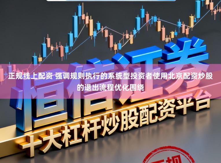 正规线上配资 强调规则执行的系统型投资者使用北京配资炒股的退出流程优化围绕