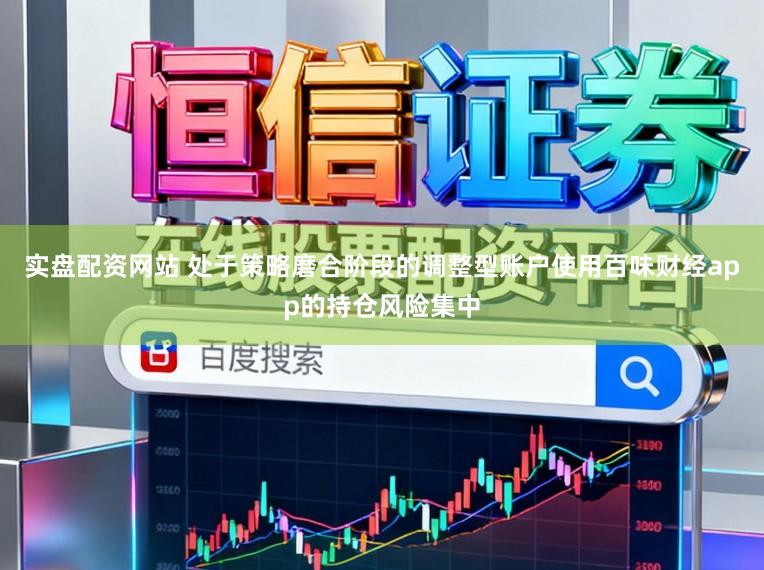 实盘配资网站 处于策略磨合阶段的调整型账户使用百味财经app的持仓风险集中