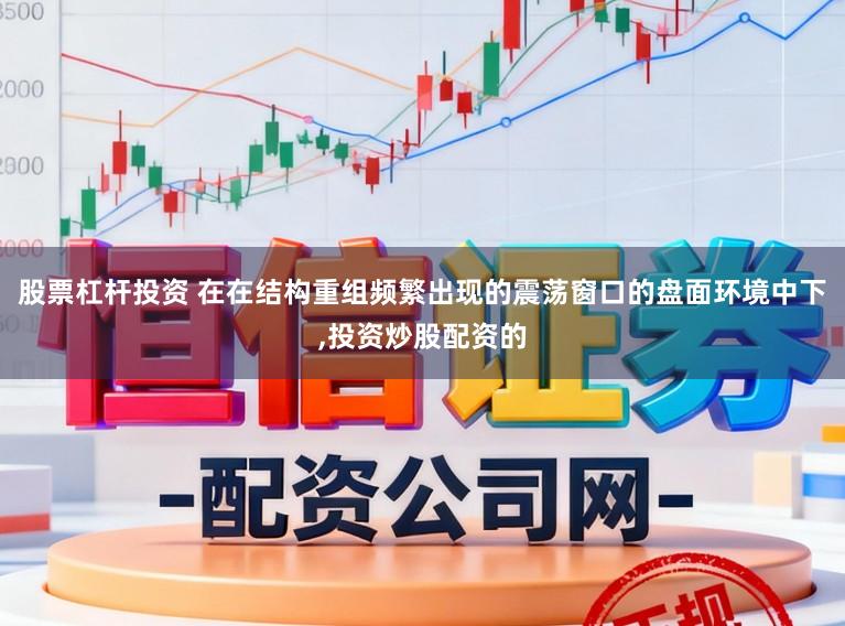 股票杠杆投资 在在结构重组频繁出现的震荡窗口的盘面环境中下,投资炒股配资的