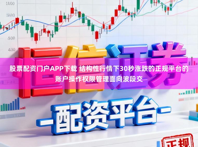 股票配资门户APP下载 结构性行情下30秒涨跌的正规平台的账户操作权限管理面向波段交