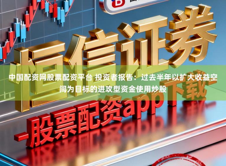 中国配资网股票配资平台 投资者报告：过去半年以扩大收益空间为目标的进攻型资金使用炒股
