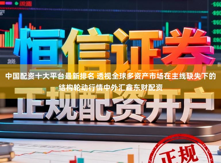 中国配资十大平台最新排名 透视全球多资产市场在主线缺失下的结构轮动行情中外汇鑫东财配资