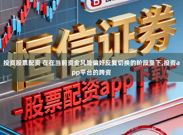 投资股票配资 在在当前资金风险偏好反复切换的阶段里下,投资app平台的跨资