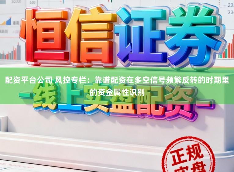 配资平台公司 风控专栏：靠谱配资在多空信号频繁反转的时期里的资金属性识别