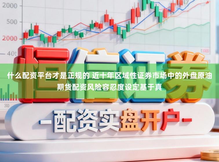 什么配资平台才是正规的 近十年区域性证券市场中的外盘原油期货配资风险容忍度设定基于真