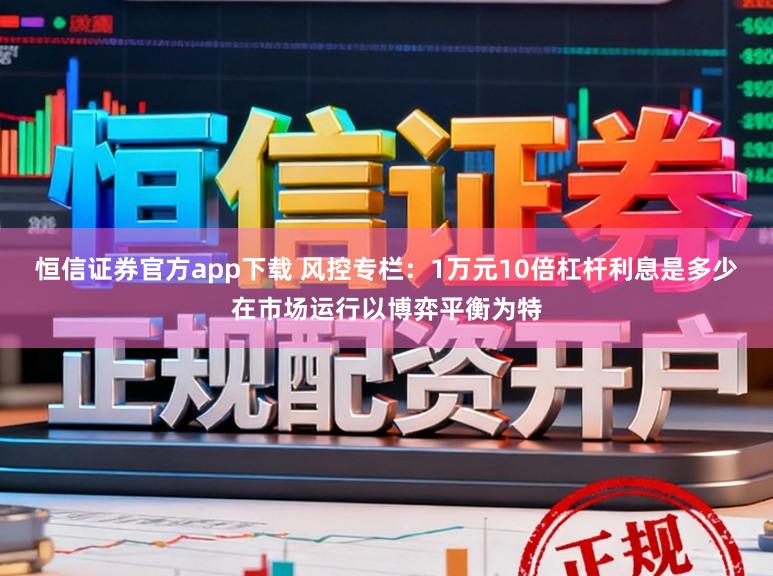 恒信证券官方app下载 风控专栏：1万元10倍杠杆利息是多少在市场运行以博弈平衡为特