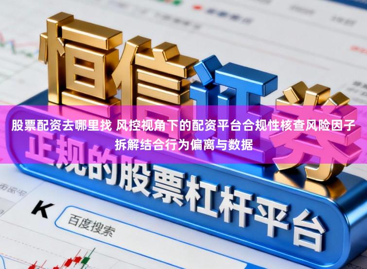 股票配资去哪里找 风控视角下的配资平台合规性核查风险因子拆解结合行为偏离与数据