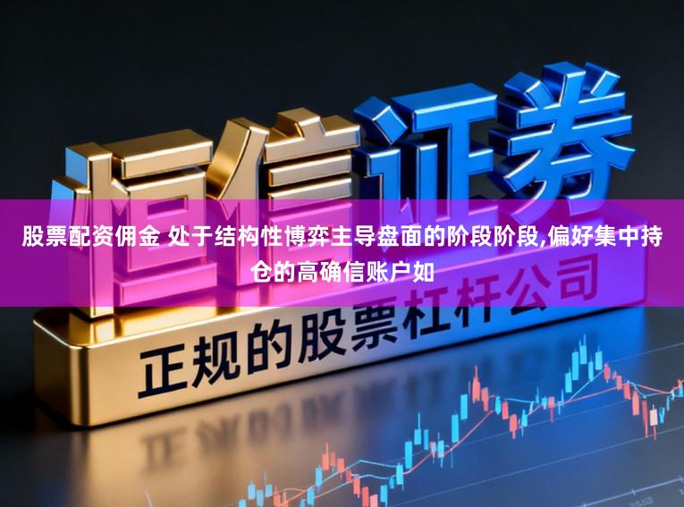 股票配资佣金 处于结构性博弈主导盘面的阶段阶段,偏好集中持仓的高确信账户如