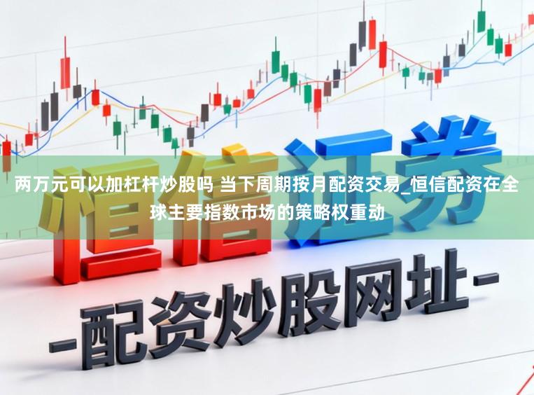 两万元可以加杠杆炒股吗 当下周期按月配资交易_恒信配资在全球主要指数市场的策略权重动