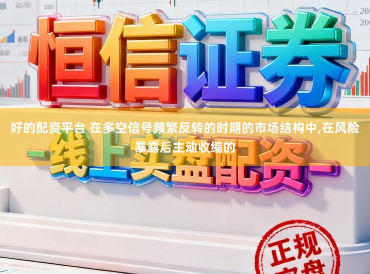 好的配资平台 在多空信号频繁反转的时期的市场结构中,在风险暴露后主动收缩的