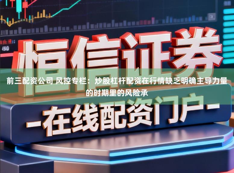 前三配资公司 风控专栏：炒股杠杆配资在行情缺乏明确主导力量的时期里的风险承