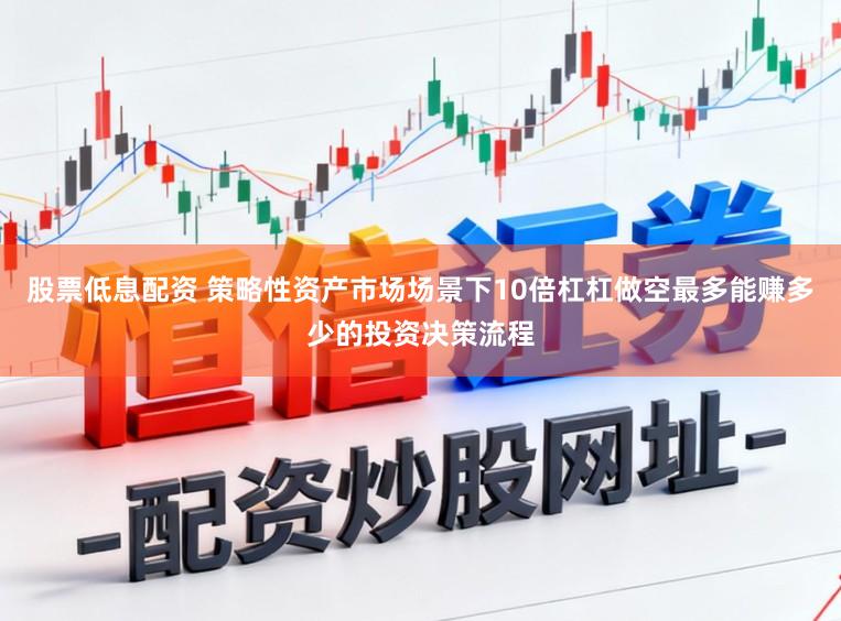 股票低息配资 策略性资产市场场景下10倍杠杠做空最多能赚多少的投资决策流程