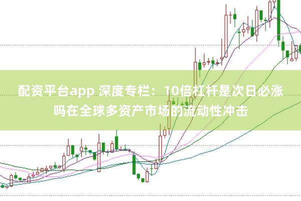 配资平台app 深度专栏：10倍杠杆是次日必涨吗在全球多资产市场的流动性冲击