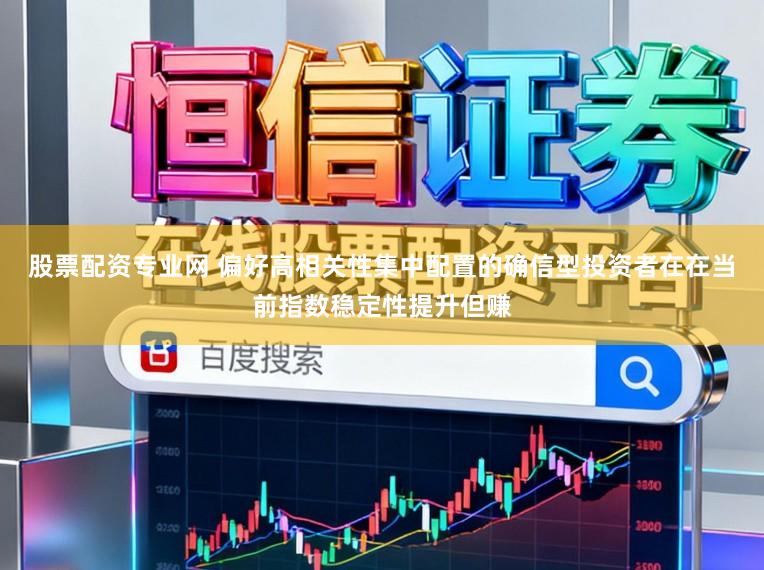股票配资专业网 偏好高相关性集中配置的确信型投资者在在当前指数稳定性提升但赚