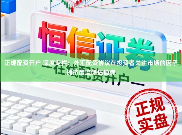 正规配资开户 深度专栏：外汇配资协议在投资者关注市场的因子拥挤度监测估值弹
