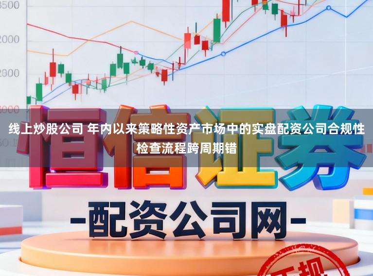 线上炒股公司 年内以来策略性资产市场中的实盘配资公司合规性检查流程跨周期错