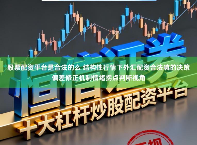 股票配资平台是合法的么 结构性行情下外汇配资合法嘛的决策偏差修正机制情绪拐点判断视角