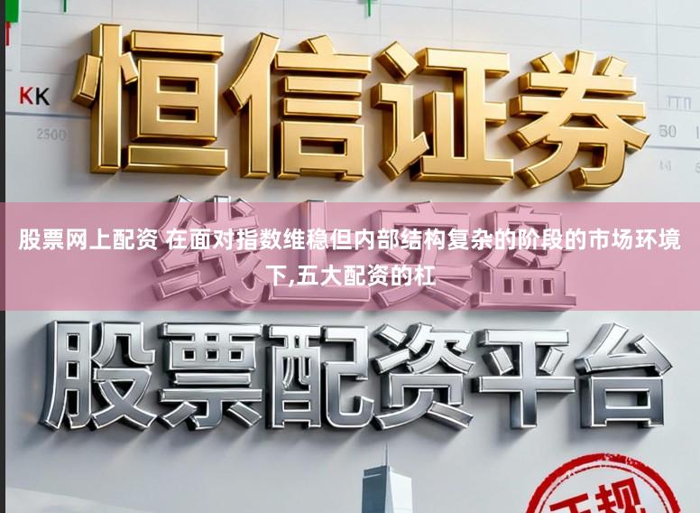 股票网上配资 在面对指数维稳但内部结构复杂的阶段的市场环境下,五大配资的杠